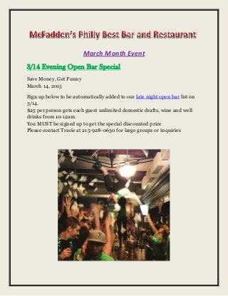 March Month Event
3/14 Evening Open Bar Special
Save Money, Get Funny
March 14, 2015
Sign up below to be automatically added to our late night open bar list on
3/14.
$25 per person gets each guest unlimited domestic drafts, wine and well
drinks from 10-12am
You MUST be signed up to get the special discounted price
Please contact Tracie at 215-928-0630 for large groups or inquiries
 