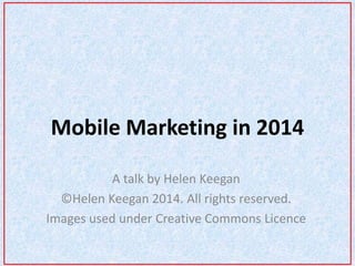 Mobile Marketing in 2014 
A talk by Helen Keegan 
©Helen Keegan 2014. All rights reserved. 
Images used under Creative Commons Licence 
 