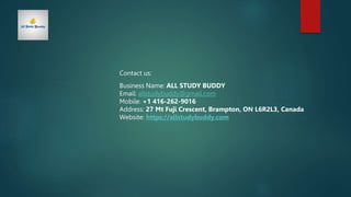 Contact us:
Business Name: ALL STUDY BUDDY
Email: allstudybuddy@gmail.com
Mobile: +1 416-262-9016
Address: 27 Mt Fuji Crescent, Brampton, ON L6R2L3, Canada
Website: https://allstudybuddy.com
 