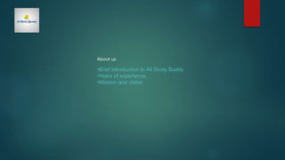 About us
•Brief introduction to All Study Buddy
•Years of experience
•Mission and vision
 