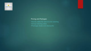 Pricing and Packages
•Hourly rates for one-on-one tutoring
•Group tutoring rates
•Package deals and discounts
 