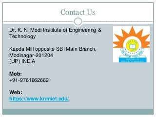 Contact Us
Dr. K. N. Modi Institute of Engineering &
Technology
Kapda Mill opposite SBI Main Branch,
Modinagar-201204
(UP) INDIA
Mob:
+91-9761662662
Web:
https://www.knmiet.edu/
 