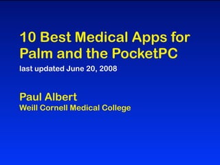 10 Best Medical Apps for
Palm and the PocketPC
last updated June 20, 2008


Paul Albert
Weill Cornell Medical College
 