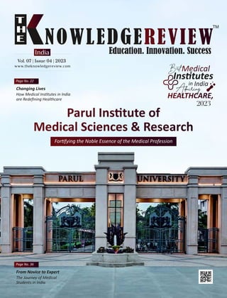 www.theknowledgereview.com
Vol. 07 | Issue 04 | 2023
Vol. 07 | Issue 04 | 2023
Vol. 07 | Issue 04 | 2023
India
Best
Ins tutes
in India
2023
Page No. 22
Admiring
Changing Lives
How Medical Ins tutes in India
are Redeﬁning Healthcare
Page No. 36
From Novice to Expert
The Journey of Medical
Students in India
For fying the Noble Essence of the Medical Profession
 