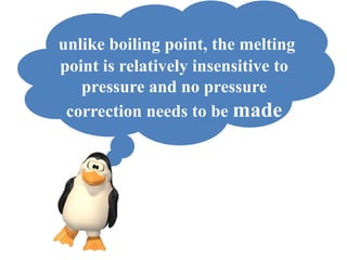 unlike boiling point, the melting
point is relatively insensitive to
pressure and no pressure
correction needs to be made
 