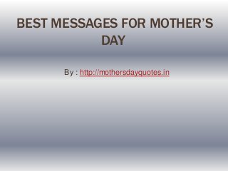 BEST MESSAGES FOR MOTHER’S
DAY
By : http://mothersdayquotes.in
 