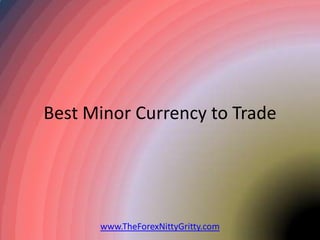 Best Minor Currency to Trade




      www.TheForexNittyGritty.com
 
