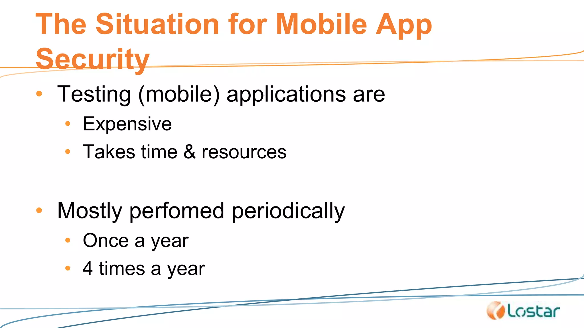 The Situation for Mobile App
Security
• Testing (mobile) applications are
• Expensive
• Takes time & resources
• Mostly perfomed periodically
• Once a year
• 4 times a year
 