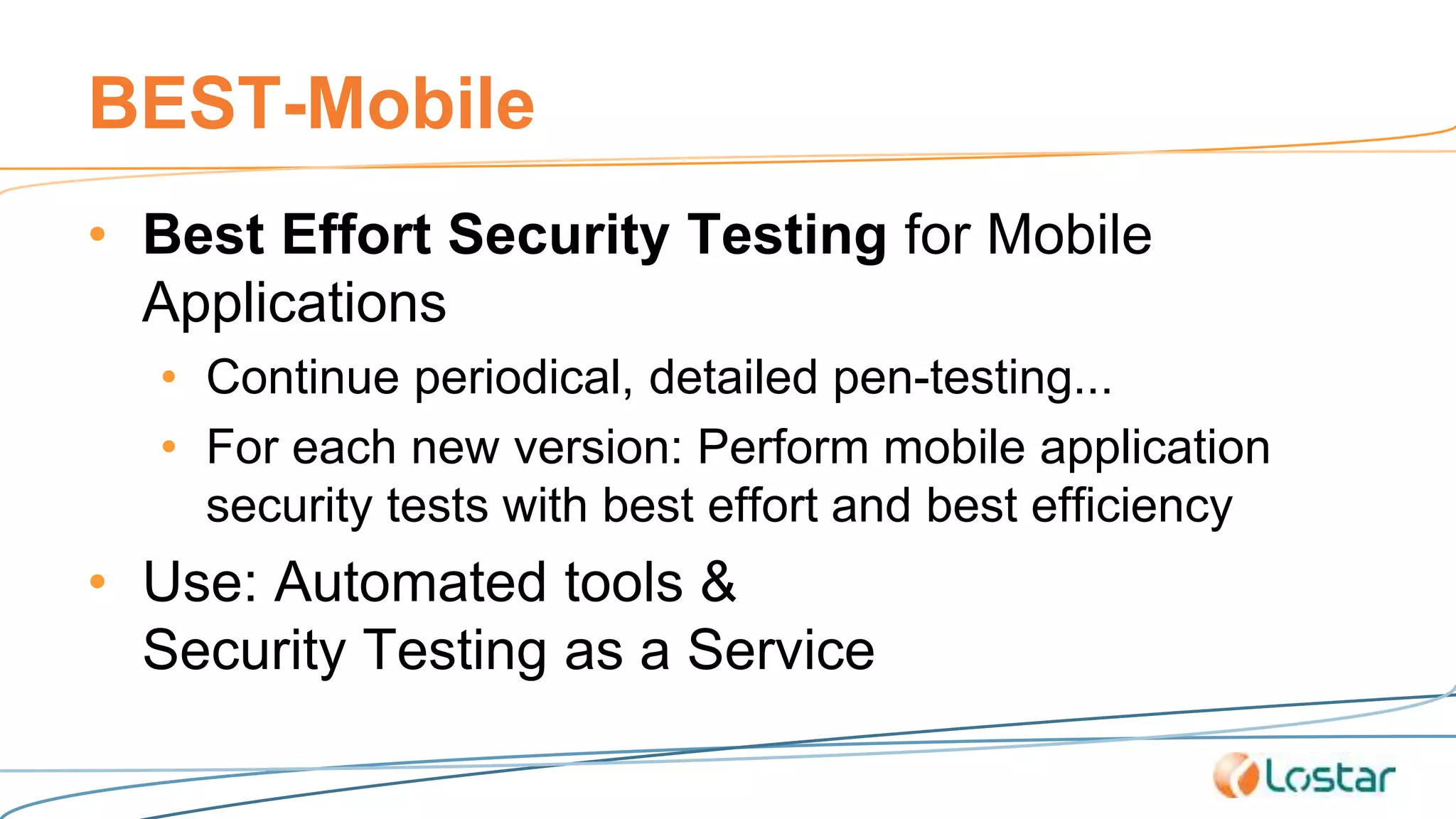 BEST-Mobile
• Best Effort Security Testing for Mobile
Applications
• Continue periodical, detailed pen-testing...
• For each new version: Perform mobile application
security tests with best effort and best efficiency
• Use: Automated tools &
Security Testing as a Service
 