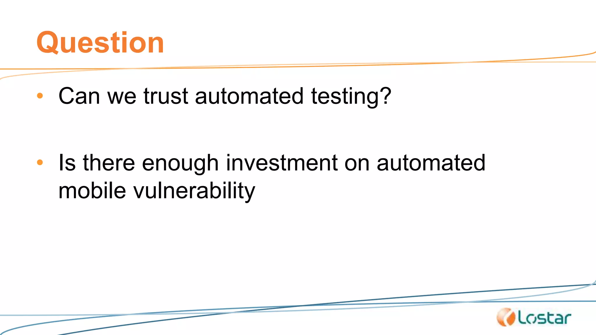 Question
• Can we trust automated testing?
• Is there enough investment on automated
mobile vulnerability
 