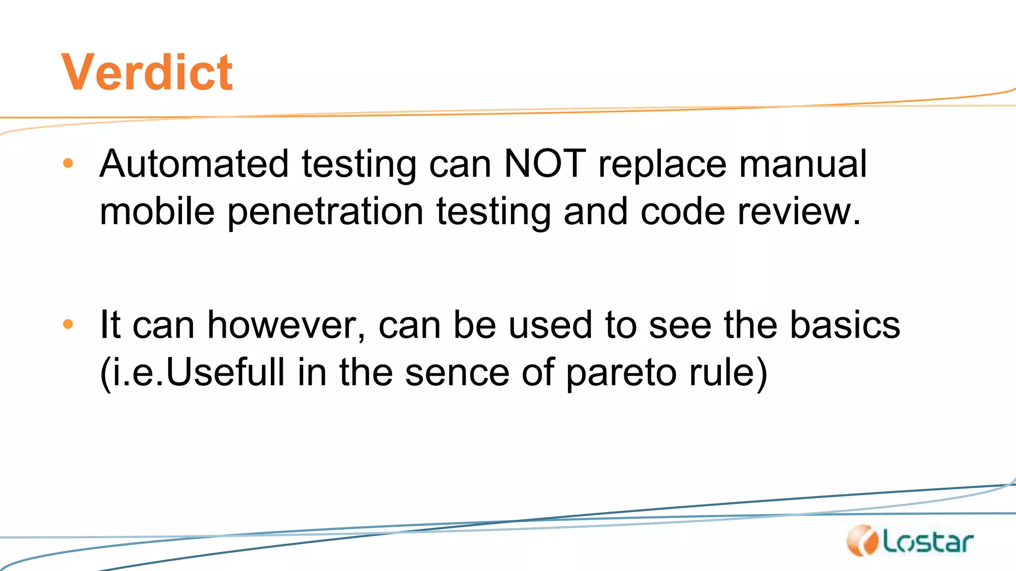 Verdict
• Automated testing can NOT replace manual
mobile penetration testing and code review.
• It can however, can be used to see the basics
(i.e.Usefull in the sence of pareto rule)
 