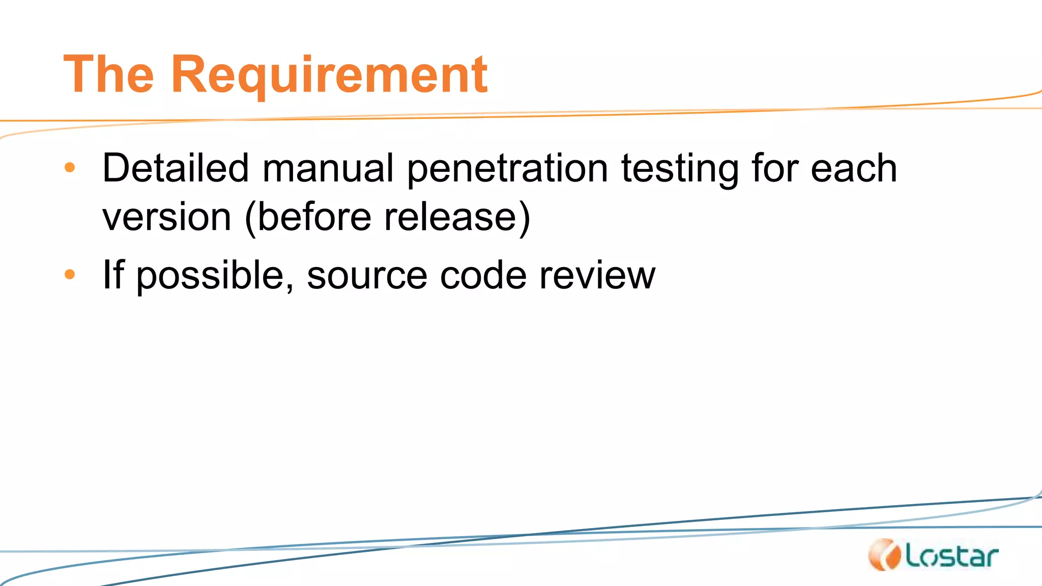The Requirement
• Detailed manual penetration testing for each
version (before release)
• If possible, source code review
 