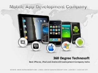 360 Degree Technosoft
Best iPhone, iPad and Android Development Company India
WEBSITE: WWW.360TECHNOSOFT.COM | EMAIL: CONTACT@360TECHNOSOFT.COM | CONTACT: +1-650-319-7277

 