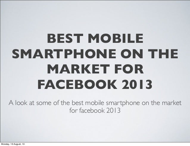 BEST MOBILE
SMARTPHONE ON THE
MARKET FOR
FACEBOOK 2013
A look at some of the best mobile smartphone on the market
for facebook 2013
Monday, 19 August, 13
 