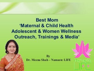 By
Dr. Meena Shah – Namaste LIFE
 
Best Mom
‘Maternal & Child Health 
Adolescent & Women Wellness 
Outreach, Trainings & Media’
 