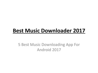 Best Music Downloader 2017
5 Best Music Downloading App For
Android 2017
 