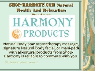 shop-harmony.comshop-harmony.com NaturalNatural
Health And RelaxationHealth And Relaxation
ProductsProducts
Natural Body Spa: aromatherapy massage,Natural Body Spa: aromatherapy massage,
signature Natural Body facial, or mani-pedisignature Natural Body facial, or mani-pedi
with all-natural products from Shop-with all-natural products from Shop-
Harmony is reliable to commute with you.Harmony is reliable to commute with you.
http://www.shop-harmony.com/
 