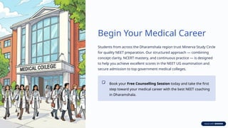 Begin Your Medical Career
Students from across the Dharamshala region trust Minerva Study Circle
for quality NEET preparation. Our structured approach — combining
concept clarity, NCERT mastery, and continuous practice — is designed
to help you achieve excellent scores in the NEET UG examination and
secure admission to top government medical colleges.
Book your Free Counselling Session today and take the first
step toward your medical career with the best NEET coaching
in Dharamshala.
 