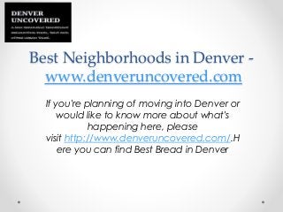 Best Neighborhoods in Denver -
www.denveruncovered.com
If you're planning of moving into Denver or
would like to know more about what's
happening here, please
visit http://www.denveruncovered.com/.H
ere you can find Best Bread in Denver
 