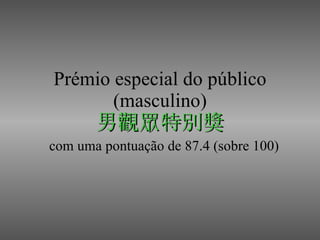 Prémio especial do público (masculino) 男觀眾特別獎 com uma pontuação de 87.4 (sobre 100) 
