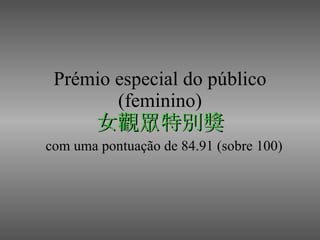 Prémio especial do público (feminino) 女觀眾特別獎 com uma pontuação de 84.91 (sobre 100) 