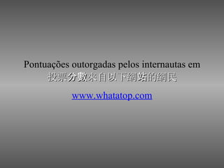 Pontuações outorgadas pelos internautas em 投票 分數 來自以下網 站 的網民 www.whatatop.com 