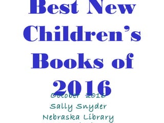 Best New
Children’s
Books of
2016October 2016
Sally Snyder
Nebraska Library
 