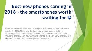 Best new phones coming in
2016 - the smartphones worth
waiting for 
Some smartphones are worth waiting for, and there are some stunners
coming in 2016. These are the best new phones coming in 2016,
including the best new Android phones, best new iPhones, best new
Windows phones, best new Samsung phones, best new Sony phones, best
new HTC phones, best new LG phones and more.
 