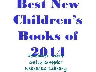 Best New 
Children’s 
Books of 
2014 December 2014 
Sally Snyder 
Nebraska Library 
Commission 
 