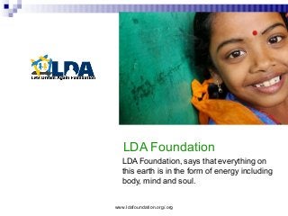 www.ldafoundation.org/.org
LDA Foundation
LDA Foundation, says that everything on
this earth is in the form of energy including
body, mind and soul.
 