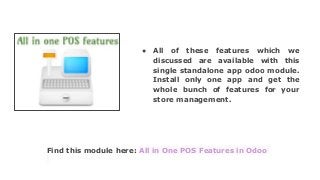 Find this module here: All in One POS Features in Odoo
● All of these features which we
discussed are available with this
single standalone app odoo module.
Install only one app and get the
whole bunch of features for your
store management.
 