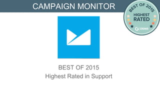 G2 CROWD BEST OF 2015
Highest Rated Support
CAMPAIGN MONITOR
Campaign Monitor makes it easy to attract new subscribers, send
them beautiful email newsletters and see stunning reports on the
results.
 