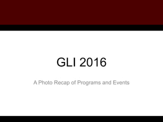 GLI 2016
A Photo Recap of Programs and Events
 