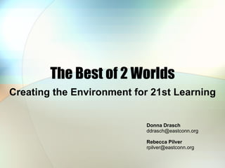 The Best of 2 Worlds Creating the Environment for 21st Learning Donna Drasch  [email_address] Rebecca Pilver  [email_address] 