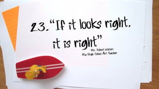 23.“If it looks right,
it is right”Mr. Robert Waters
My High School Art Teacher
 