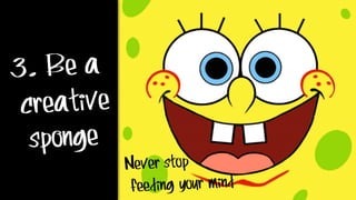 3. Be a
creative
sponge
Never stop
feeding your mind
 