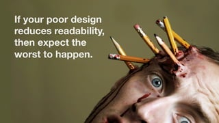 If your poor design
reduces readability,
then expect the
worst to happen. 
 