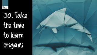 30.Take
the time
to learn
origami
 