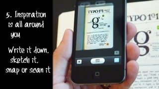 5. Inspiration
is all around
you
Write it down,
sketch it,
snap or scan it
 