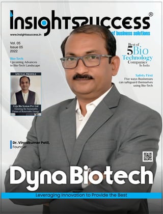 www.insightssuccess.in
Bio-Tech
Upcoming Advances
in Bio-Tech Landscape
Vol. 05
Issue 05
2022
Leveraging Innovation to Provide the Best
Safety First
Five ways Businesses
can safeguard themselves
using Bio-Tech
Dr. Vinodkumar Patil,
Founder
Best of
5Bio
Technology
Companies
In India
DynaBiotech
Urja Bio System Pvt. Ltd
Ensuring the Sustainable
Future of Renewable Energy
SPECIAL PROFILE
 