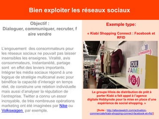 Bien exploiter les réseaux sociaux
Exemple type:
« Kiabi Shopping Connect : Facebook et
RFID
Objectif :
Dialoguer, communi...