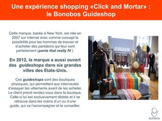Une expérience shopping «Click and Mortar» :
le Bonobos Guideshop
Cette marque, basée à New York, est née en
2007 sur inte...