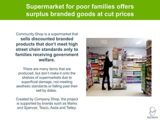 Supermarket for poor families offers
surplus branded goods at cut prices
Community Shop is a supermarket that

sells disco...