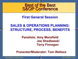 Best of the Best S&OP Conference First General Session SALES & OPERATIONS PLANNING: STRUCTURE, PROCESS, BENEFITS Panelists: Amy Mansfield Joe Shedlawski Terry Finnegan Presenter/Moderator: Tom Wallace 