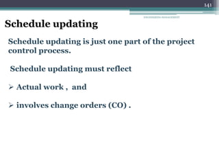 141
Schedule updating
Schedule updating is just one part of the project
control process.
Schedule updating must reflect
 Actual work , and
 involves change orders (CO) .
ENGINEERING MANAGEMENT
 