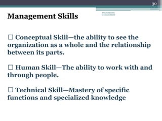 30
Conceptual Skill—the ability to see the
organization as a whole and the relationship
between its parts.
Human Skill—The ability to work with and
through people.
Technical Skill—Mastery of specific
functions and specialized knowledge
Management Skills
ENGINEERING
MANAGEMENT
 