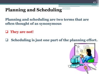43
Planning and Scheduling
Planning and scheduling are two terms that are
often thought of as synonymous
 They are not!
 Scheduling is just one part of the planning effort.
ENGINEERING
MANAGEMENT
 