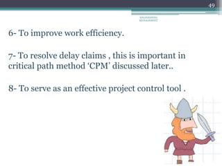 49
6- To improve work efficiency.
7- To resolve delay claims , this is important in
critical path method ‘CPM’ discussed later..
8- To serve as an effective project control tool .
ENGINEERING
MANAGEMENT
 