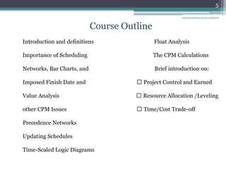 5
Course Outline
Introduction and definitions Float Analysis
Importance of Scheduling The CPM Calculations
Networks, Bar Charts, and Brief introduction on:
Imposed Finish Date and Project Control and Earned
Value Analysis Resource Allocation /Leveling
other CPM Issues Time/Cost Trade-off
Precedence Networks
Updating Schedules
Time-Scaled Logic Diagrams
ENGINEERING MANAGEMENT
 