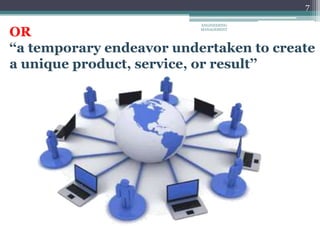 7
OR
‘‘a temporary endeavor undertaken to create
a unique product, service, or result’’
ENGINEERING
MANAGEMENT
 